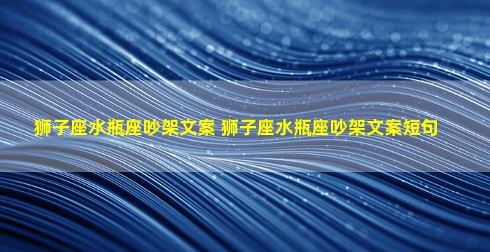 狮子座水瓶座吵架文案 狮子座水瓶座吵架文案短句